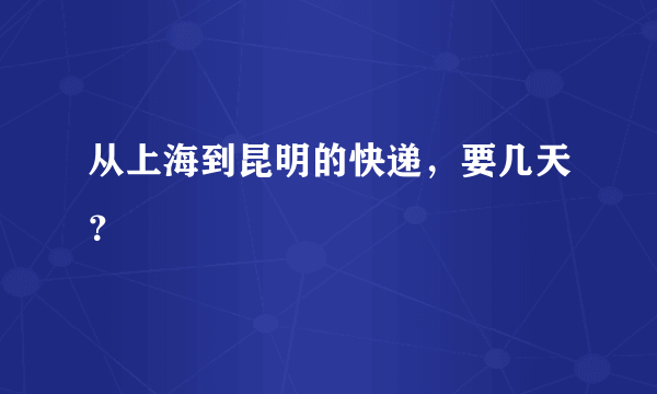 从上海到昆明的快递，要几天？