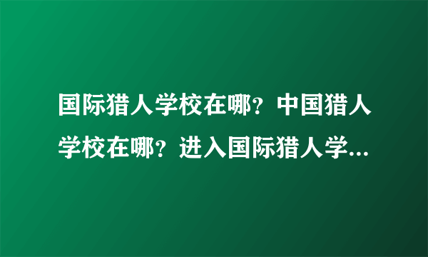 国际猎人学校在哪？中国猎人学校在哪？进入国际猎人学校的标准是什么？