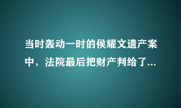 当时轰动一时的侯耀文遗产案中，法院最后把财产判给了哪位当事人？