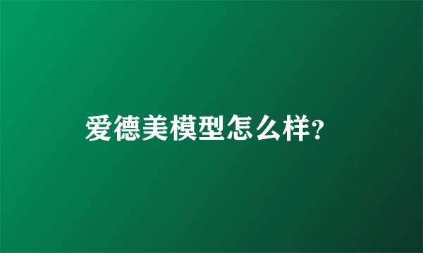 爱德美模型怎么样？