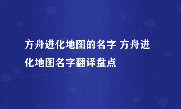 方舟进化地图的名字 方舟进化地图名字翻译盘点