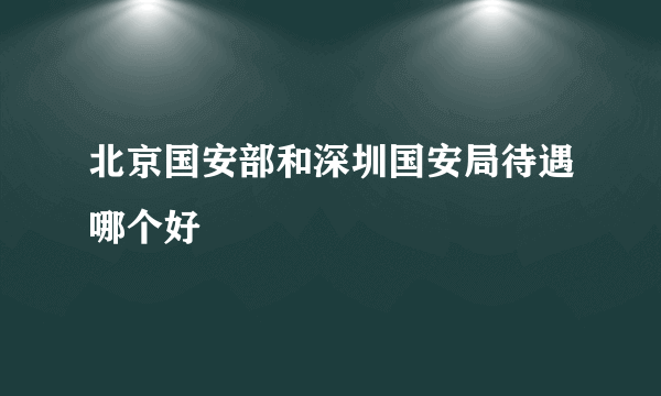 北京国安部和深圳国安局待遇哪个好