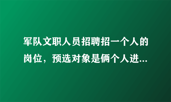 军队文职人员招聘招一个人的岗位，预选对象是俩个人进吗？你是报考哪里的