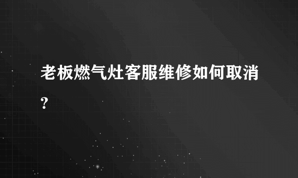 老板燃气灶客服维修如何取消？