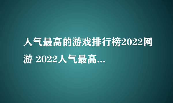 人气最高的游戏排行榜2022网游 2022人气最高的网络游戏合集