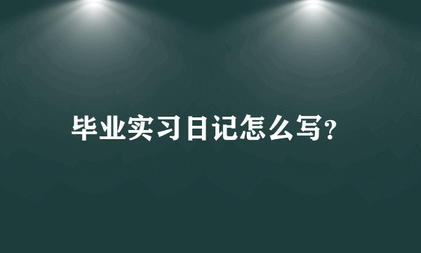 毕业实习日记怎么写？