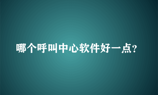 哪个呼叫中心软件好一点？