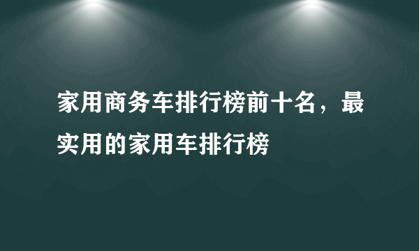 家用商务车排行榜前十名，最实用的家用车排行榜