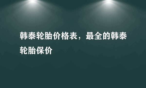 韩泰轮胎价格表，最全的韩泰轮胎保价