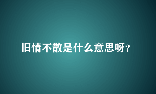 旧情不散是什么意思呀？