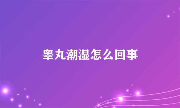 睾丸潮湿怎么回事