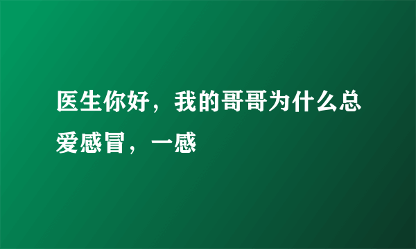 医生你好，我的哥哥为什么总爱感冒，一感