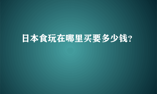 日本食玩在哪里买要多少钱？