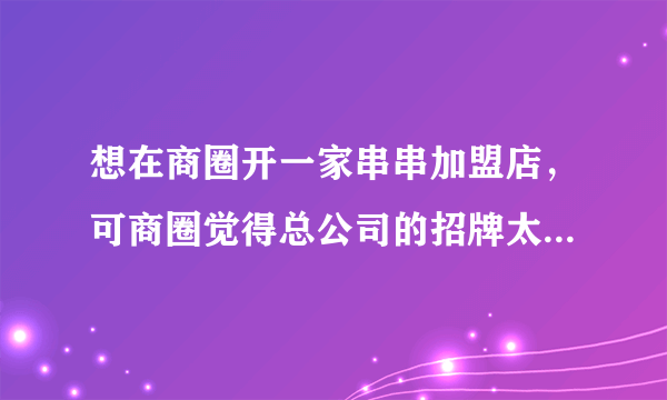 想在商圈开一家串串加盟店，可商圈觉得总公司的招牌太过死板要求换招牌风格，可如果换了风格不就变味了吗？