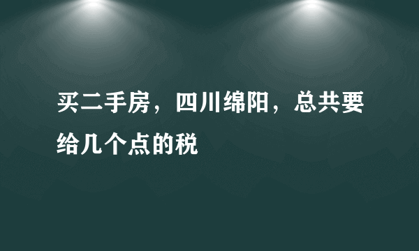 买二手房，四川绵阳，总共要给几个点的税