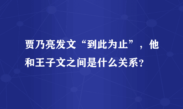 贾乃亮发文“到此为止”，他和王子文之间是什么关系？