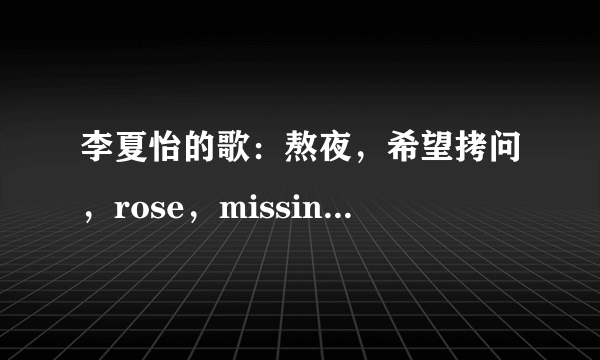 李夏怡的歌：熬夜，希望拷问，rose，missing u，1.2.3.4，passingby百度云