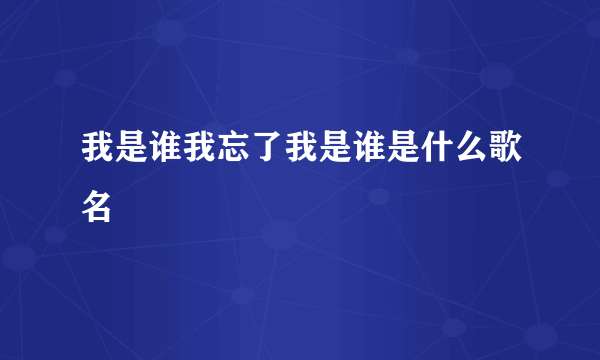 我是谁我忘了我是谁是什么歌名