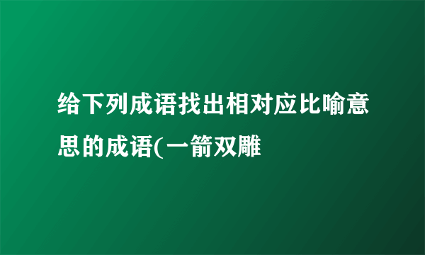 给下列成语找出相对应比喻意思的成语(一箭双雕