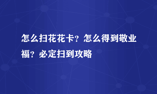 怎么扫花花卡？怎么得到敬业福？必定扫到攻略