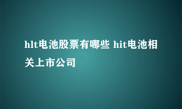 hlt电池股票有哪些 hit电池相关上市公司