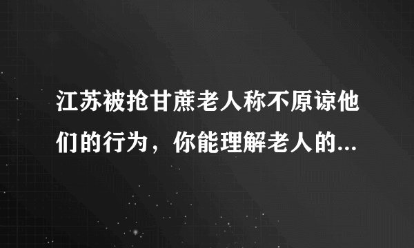 江苏被抢甘蔗老人称不原谅他们的行为，你能理解老人的想法吗？