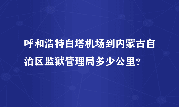 呼和浩特白塔机场到内蒙古自治区监狱管理局多少公里？