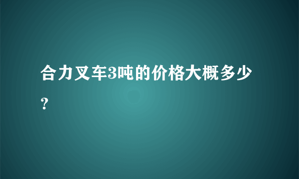 合力叉车3吨的价格大概多少？