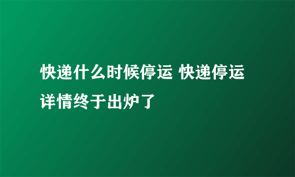 快递什么时候停运 快递停运详情终于出炉了