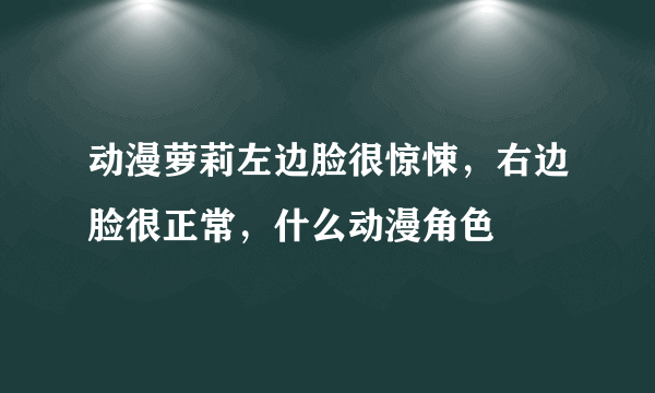 动漫萝莉左边脸很惊悚，右边脸很正常，什么动漫角色