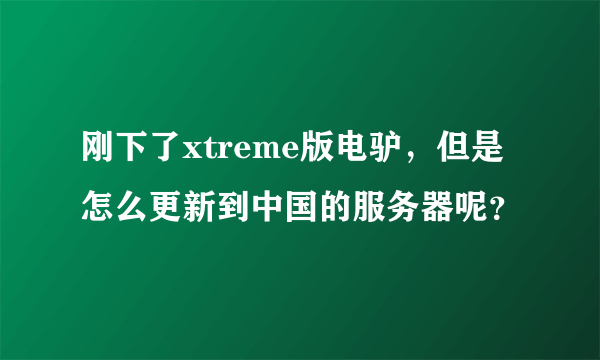 刚下了xtreme版电驴，但是怎么更新到中国的服务器呢？