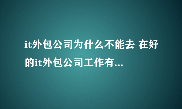 it外包公司为什么不能去 在好的it外包公司工作有什么好处