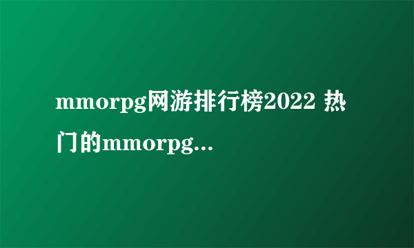 mmorpg网游排行榜2022 热门的mmorpg游戏大全