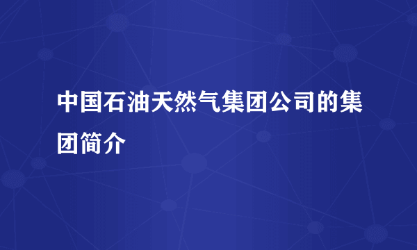 中国石油天然气集团公司的集团简介