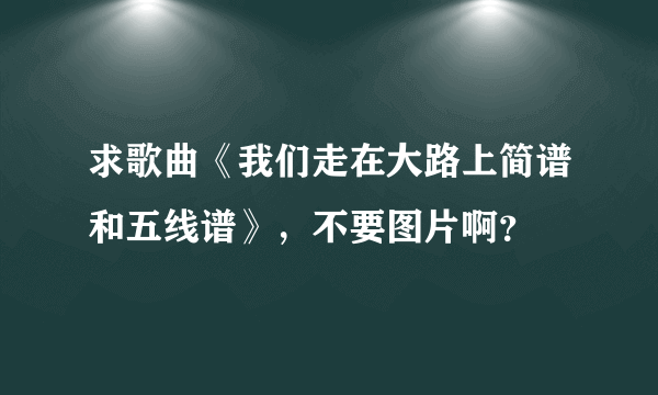 求歌曲《我们走在大路上简谱和五线谱》，不要图片啊？