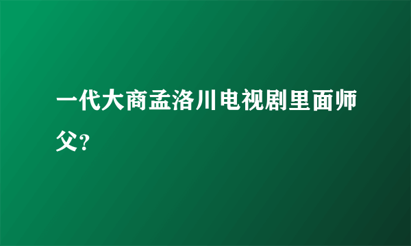 一代大商孟洛川电视剧里面师父？