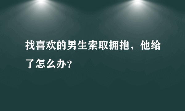 找喜欢的男生索取拥抱，他给了怎么办？