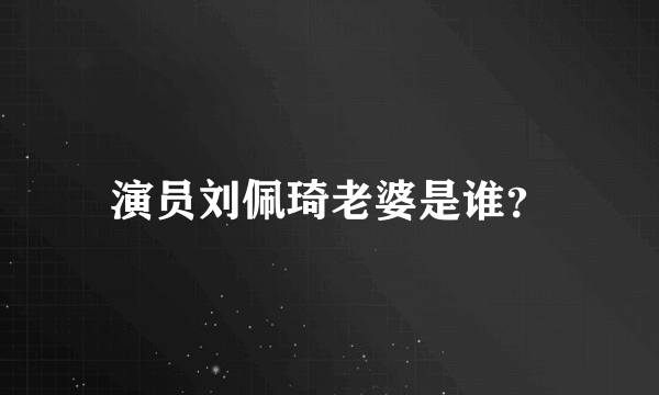 演员刘佩琦老婆是谁？