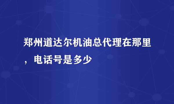 郑州道达尔机油总代理在那里，电话号是多少