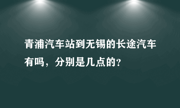 青浦汽车站到无锡的长途汽车有吗，分别是几点的？