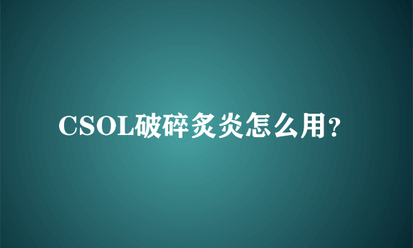 CSOL破碎炙炎怎么用？