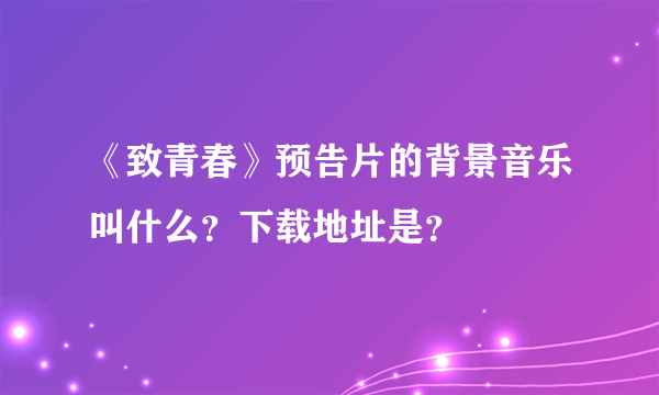 《致青春》预告片的背景音乐叫什么？下载地址是？