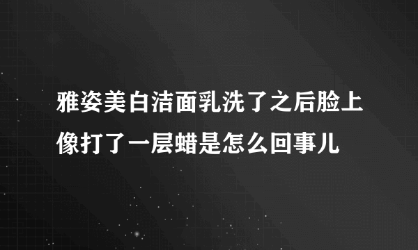 雅姿美白洁面乳洗了之后脸上像打了一层蜡是怎么回事儿