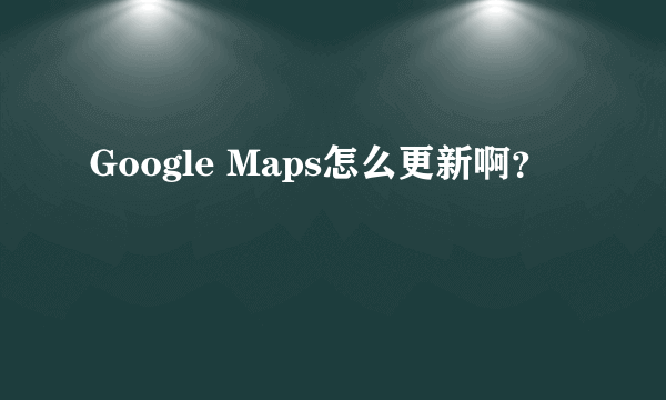 Google Maps怎么更新啊？