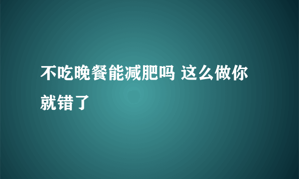 不吃晚餐能减肥吗 这么做你就错了