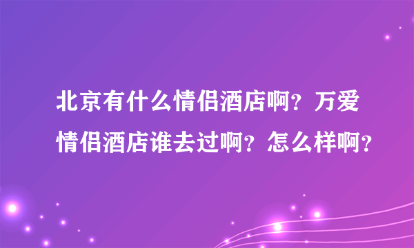 北京有什么情侣酒店啊？万爱情侣酒店谁去过啊？怎么样啊？