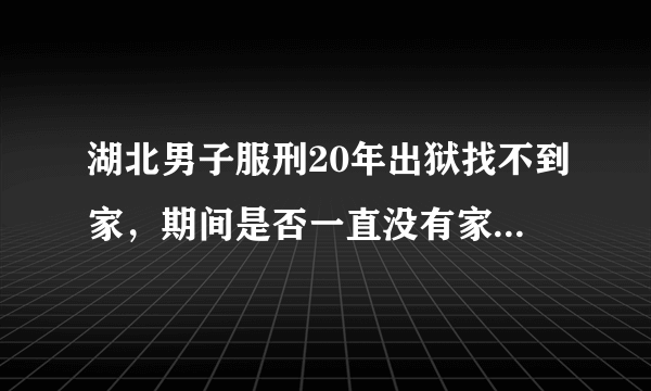 湖北男子服刑20年出狱找不到家，期间是否一直没有家人探视？