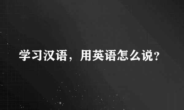 学习汉语，用英语怎么说？