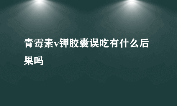 青霉素v钾胶囊误吃有什么后果吗