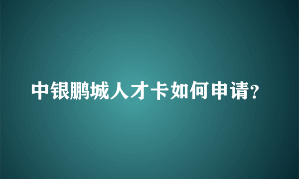 中银鹏城人才卡如何申请？